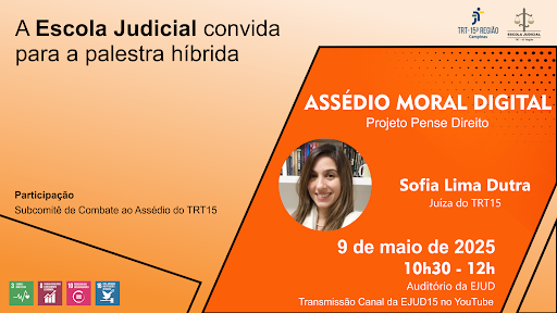 A Escola Judicial convida para a palestra no formato híbrido (presencial e virtual): Assédio Moral Digital - Projeto "Pense Direito". Data: 9 de maio de 2025, das 10h30 às 12h Público-alvo: Magistradas e magistrados; servidoras e servidores; estagiárias e estagiários  do TRT15 e público-externo.