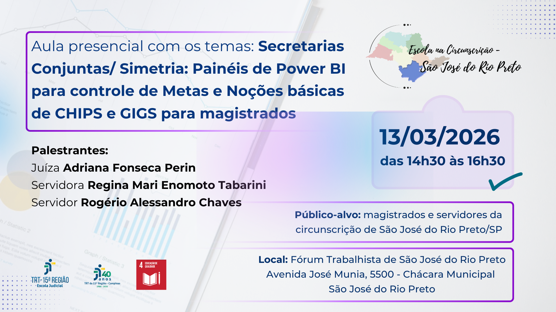 Escola na Circunscrição de São José do Rio Preto. Aula presencial com os temas: Secretarias Conjuntas/ Simetria: Painéis de Power BI para controle de Metas e Noções básicas  de CHIPS e GIGS para magistradosDia 13/3/2026, das 14h30 às 16h30. Público-alvo: Público-alvo: magistrados e servidores da circunscrição de São José do Rio Preto/SP. Inscrições: https://sigep.trt15.jus.br/ejud/