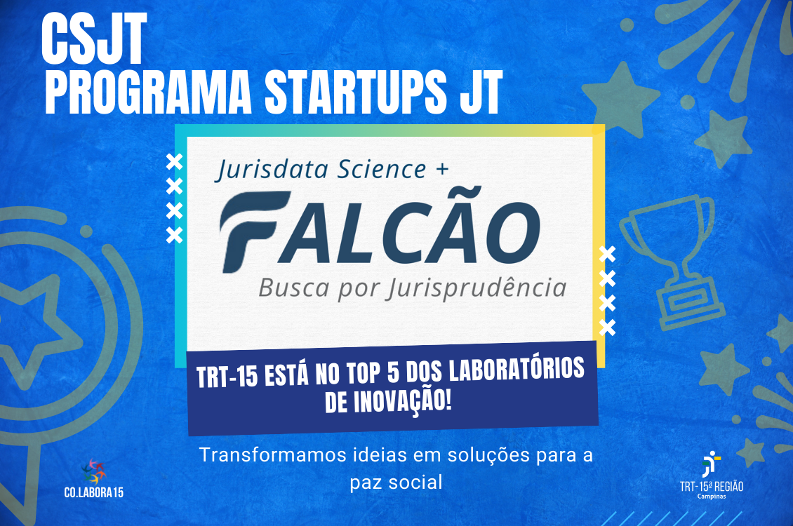 quadro azul com imagens estilizadas em amarelo.  No canto superior esquerdo da tela, os dizeres em branco: CSJT Programa Startups JT. o centro, um quadro menor branco traz os dizeres: jurisdata Science + Falcão Busca Por Jurisprudência. Abaixo, um retângulo azul, traz os dizeres em branco TRT-15 está no top 5 dos laboratórios de Inovação. Mais abaixo, em branco no fundo azul, Transformamos ideias em soluções para a paz social. Nas laterais, a logomarca do Colabora15 e do TRT-15