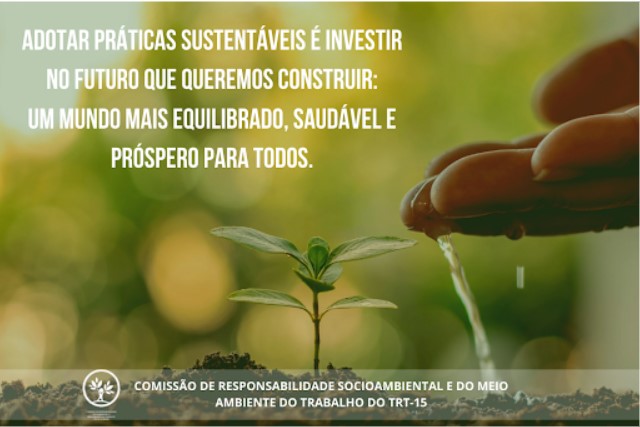 foto de fundo verde com uma muda no centro, sendo aguada por uma mão. Texto em branco: adotar práticas sustentáveis é investir no futuro que queremos construir: um mundo mais equilibrado, saudável e próspero para todos. No rodape: Comissão de Responsabilidade Socioambiental e do Meio Ambiente do Trabalho do TRT-15